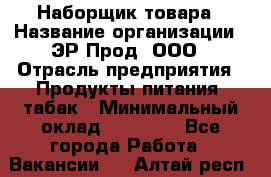 Наборщик товара › Название организации ­ ЭР-Прод, ООО › Отрасль предприятия ­ Продукты питания, табак › Минимальный оклад ­ 20 000 - Все города Работа » Вакансии   . Алтай респ.